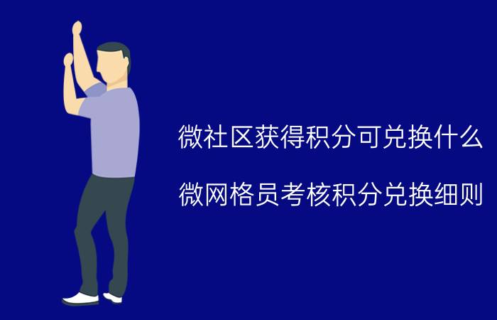 微社区获得积分可兑换什么 微网格员考核积分兑换细则？